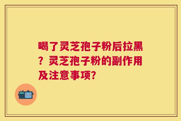喝了灵芝孢子粉后拉黑?灵芝孢子粉的副作用及注意事项? 喝了灵芝孢子粉后拉黑?灵芝孢子粉的副作用及注意事项?
