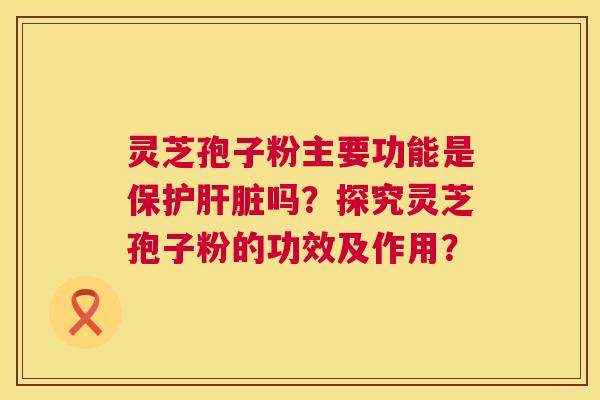 灵芝孢子粉主要功能是保护吗?探究灵芝孢子粉的功效及作用? 灵芝孢子粉主要功能是保护吗?探究灵芝孢子粉的功效及作用?