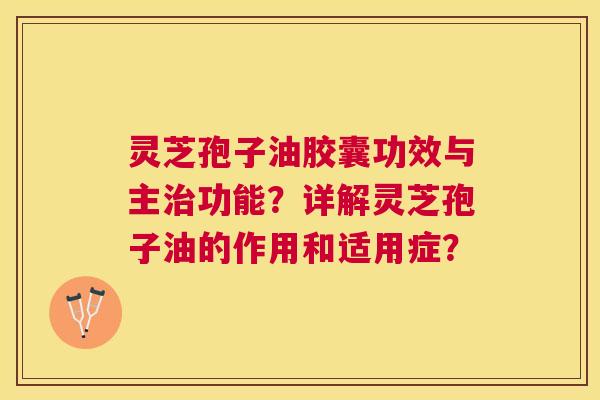 灵芝孢子油胶囊功效与主功能?详解灵芝孢子油的作用和适用症? 灵芝孢子油胶囊功效与主功能?详解灵芝孢子油的作用和适用症?