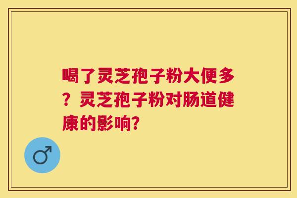 喝了灵芝孢子粉大便多？灵芝孢子粉对肠道健康的影响？