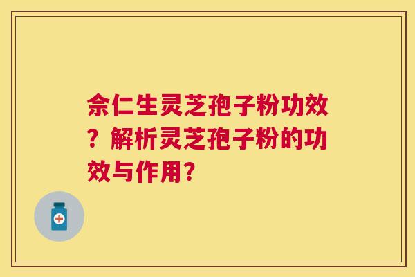 佘仁生灵芝孢子粉功效？解析灵芝孢子粉的功效与作用？