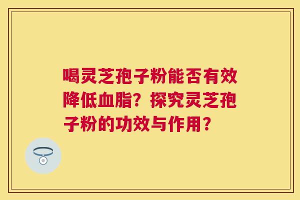 喝灵芝孢子粉能否有效降低?探究灵芝孢子粉的功效与作用? 喝灵芝孢子粉能否有效降低?探究灵芝孢子粉的功效与作用?