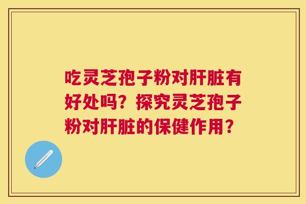 吃灵芝孢子粉对有好处吗？探究灵芝孢子粉对的保健作用？