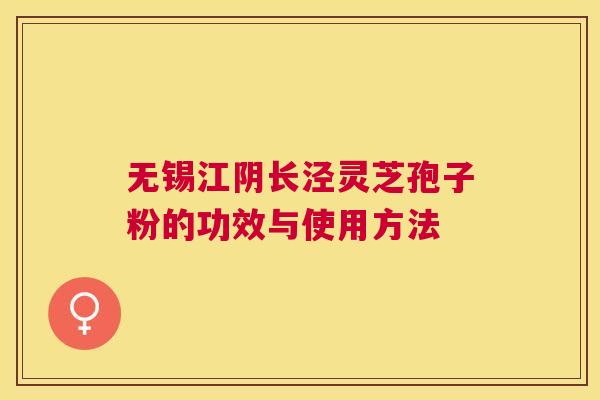 无锡江阴长泾灵芝孢子粉的功效与使用方法 无锡江阴长泾灵芝孢子粉的功效与使用方法