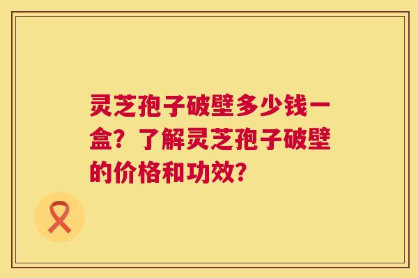 灵芝孢子破壁多少钱一盒?了解灵芝孢子破壁的价格和功效? 灵芝孢子破壁多少钱一盒?了解灵芝孢子破壁的价格和功效?