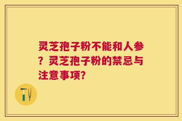 灵芝孢子粉不能和人参?灵芝孢子粉的禁忌与注意事项? 灵芝孢子粉不能和人参?灵芝孢子粉的禁忌与注意事项?