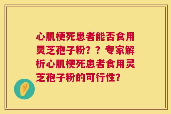 心肌梗死患者能否食用灵芝孢子粉？？专家解析心肌梗死患者食用灵芝孢子粉的可行性？
