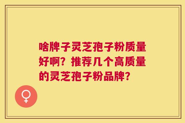 啥牌子灵芝孢子粉质量好啊?推荐几个高质量的灵芝孢子粉品牌? 啥牌子灵芝孢子粉质量好啊?推荐几个高质量的灵芝孢子粉品牌?
