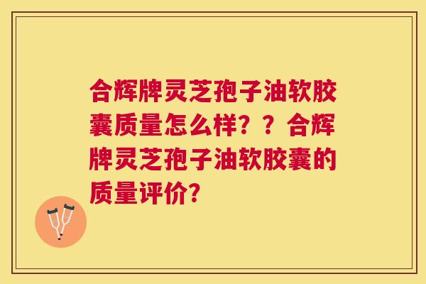 合辉牌灵芝孢子油软胶囊质量怎么样??合辉牌灵芝孢子油软胶囊的质量评价? 合辉牌灵芝孢子油软胶囊质量怎么样??合辉牌灵芝孢子油软胶囊的质量评价?