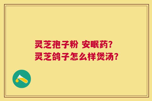 灵芝孢子粉 安眠药?灵芝鸽子怎么样煲汤? 灵芝孢子粉 安眠药?灵芝鸽子怎么样煲汤?