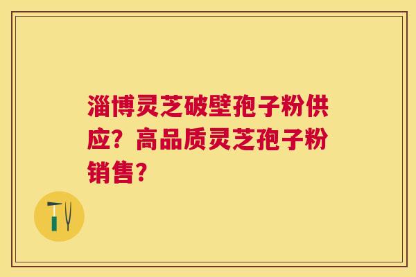 淄博灵芝破壁孢子粉供应？高品质灵芝孢子粉销售？