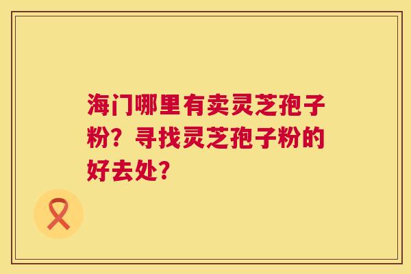 海门哪里有卖灵芝孢子粉？寻找灵芝孢子粉的好去处？