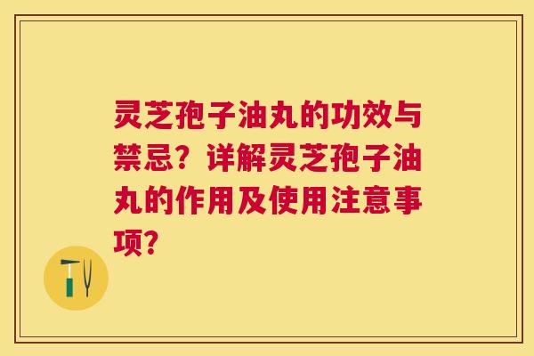灵芝孢子油丸的功效与禁忌?详解灵芝孢子油丸的作用及使用注意事项? 灵芝孢子油丸的功效与禁忌?详解灵芝孢子油丸的作用及使用注意事项?