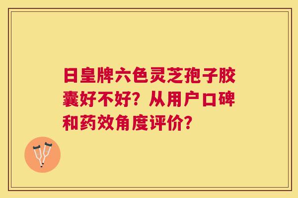 日皇牌六色灵芝孢子胶囊好不好？从用户口碑和角度评价？