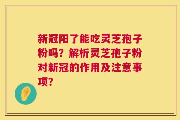 新冠阳了能吃灵芝孢子粉吗？解析灵芝孢子粉对新冠的作用及注意事项？