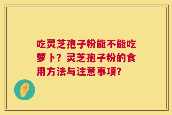 吃灵芝孢子粉能不能吃萝卜?灵芝孢子粉的食用方法与注意事项? 吃灵芝孢子粉能不能吃萝卜?灵芝孢子粉的食用方法与注意事项?