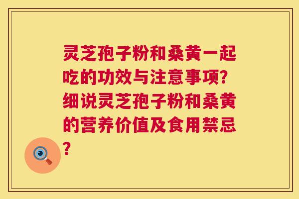 灵芝孢子粉和桑黄一起吃的功效与注意事项？细说灵芝孢子粉和桑黄的营养价值及食用禁忌？