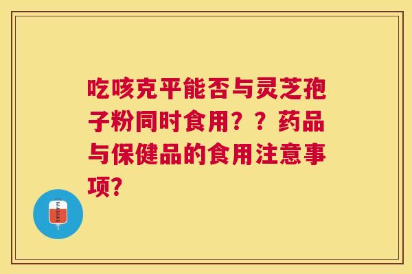 吃咳克平能否与灵芝孢子粉同时食用？？药品与保健品的食用注意事项？