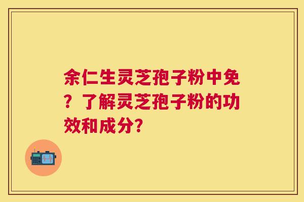 余仁生灵芝孢子粉中免?了解灵芝孢子粉的功效和成分? 余仁生灵芝孢子粉中免?了解灵芝孢子粉的功效和成分?
