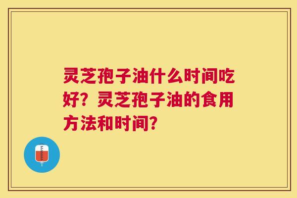 灵芝孢子油什么时间吃好?灵芝孢子油的食用方法和时间? 灵芝孢子油什么时间吃好?灵芝孢子油的食用方法和时间?