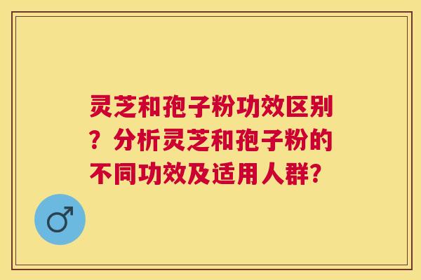 灵芝和孢子粉功效区别?分析灵芝和孢子粉的不同功效及适用人群? 灵芝和孢子粉功效区别?分析灵芝和孢子粉的不同功效及适用人群?