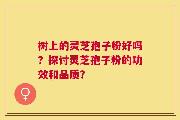 树上的灵芝孢子粉好吗?探讨灵芝孢子粉的功效和品质? 树上的灵芝孢子粉好吗?探讨灵芝孢子粉的功效和品质?
