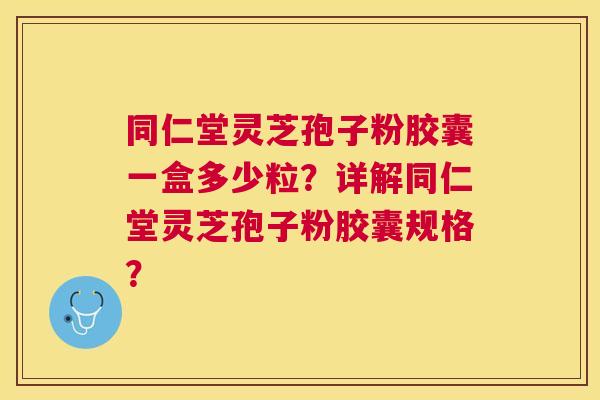 同仁堂灵芝孢子粉胶囊一盒多少粒?详解同仁堂灵芝孢子粉胶囊规格? 同仁堂灵芝孢子粉胶囊一盒多少粒?详解同仁堂灵芝孢子粉胶囊规格?