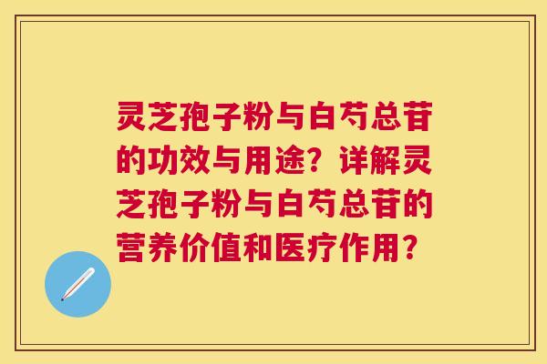 灵芝孢子粉与白芍总苷的功效与用途?详解灵芝孢子粉与白芍总苷的营养价值和医疗作用? 灵芝孢子粉与白芍总苷的功效与用途?详解灵芝孢子粉与白芍总苷的营养价值和医疗作用?