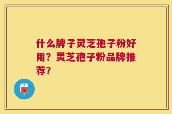 什么牌子灵芝孢子粉好用？灵芝孢子粉品牌推荐？