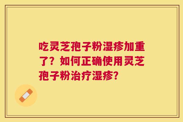吃灵芝孢子粉加重了?如何正确使用灵芝孢子粉? 吃灵芝孢子粉加重了?如何正确使用灵芝孢子粉?