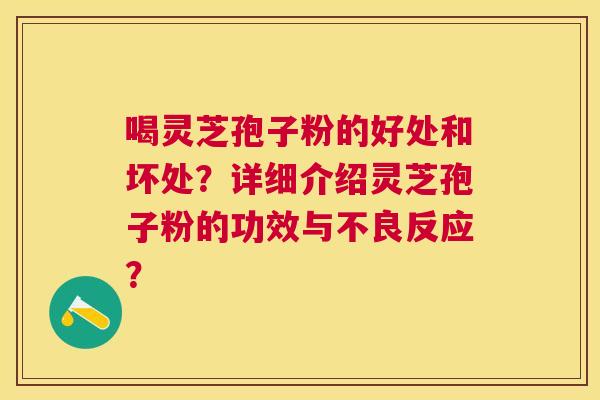 喝灵芝孢子粉的好处和坏处?详细介绍灵芝孢子粉的功效与不良反应? 喝灵芝孢子粉的好处和坏处?详细介绍灵芝孢子粉的功效与不良反应?