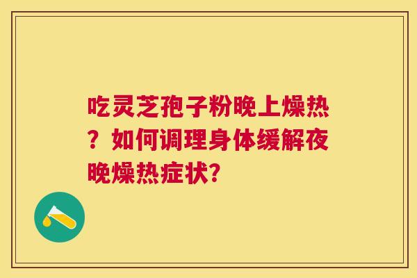 吃灵芝孢子粉晚上燥热？如何调理身体缓解夜晚燥热症状？