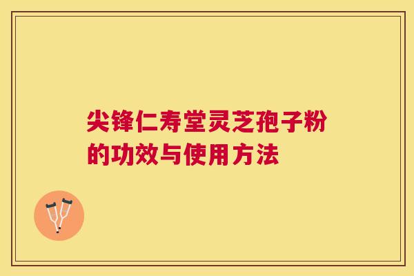 尖锋仁寿堂灵芝孢子粉的功效与使用方法