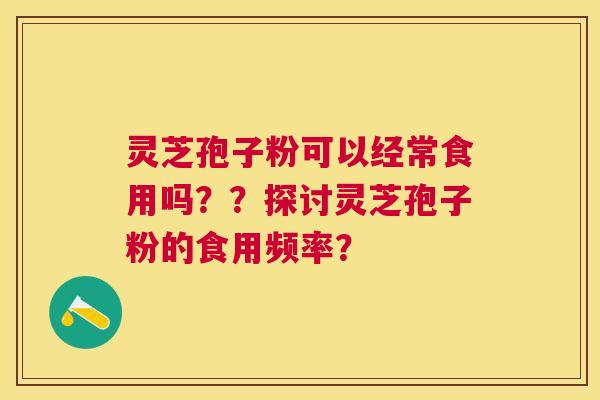 灵芝孢子粉可以经常食用吗？？探讨灵芝孢子粉的食用频率？