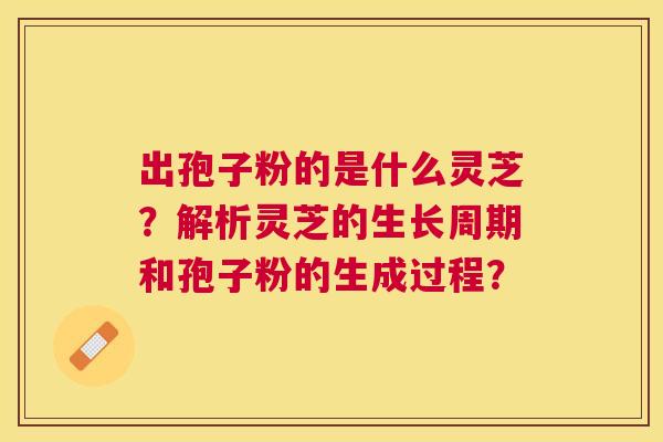 出孢子粉的是什么灵芝？解析灵芝的生长周期和孢子粉的生成过程？