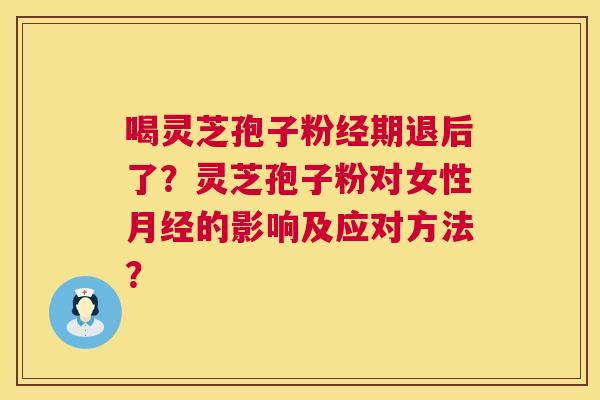 喝灵芝孢子粉经期退后了？灵芝孢子粉对女性的影响及应对方法？