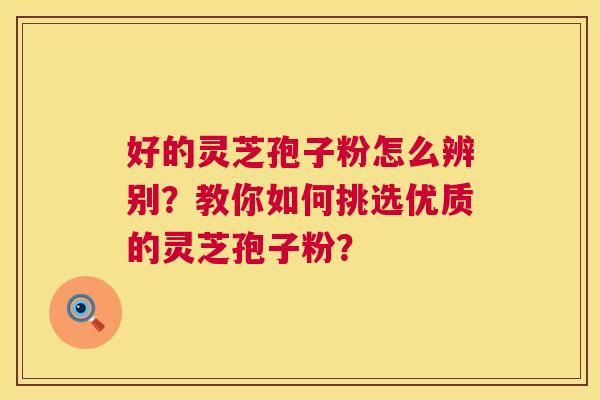 好的灵芝孢子粉怎么辨别?教你如何挑选优质的灵芝孢子粉? 好的灵芝孢子粉怎么辨别?教你如何挑选优质的灵芝孢子粉?