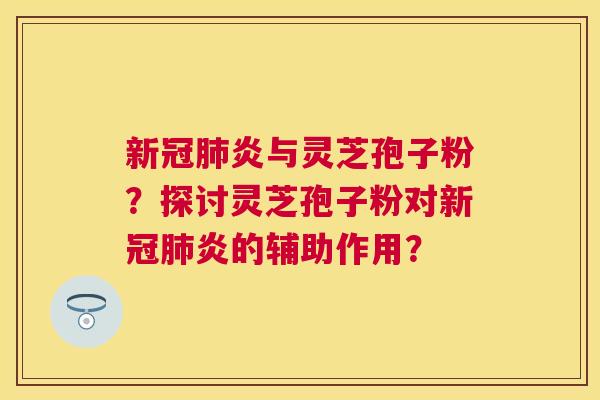 新冠炎与灵芝孢子粉？探讨灵芝孢子粉对新冠炎的辅助作用？