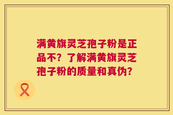 满黄旗灵芝孢子粉是正品不?了解满黄旗灵芝孢子粉的质量和真伪? 满黄旗灵芝孢子粉是正品不?了解满黄旗灵芝孢子粉的质量和真伪?