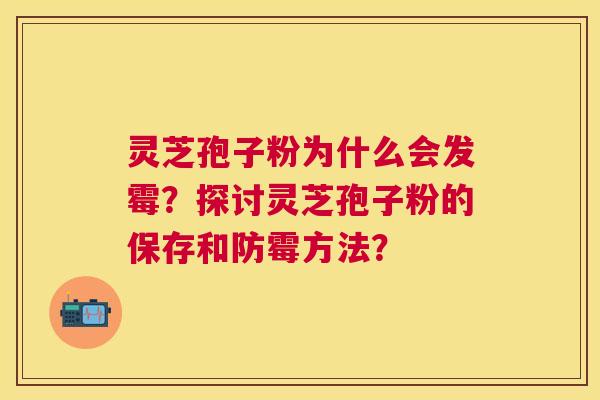 灵芝孢子粉为什么会发霉？探讨灵芝孢子粉的保存和防霉方法？