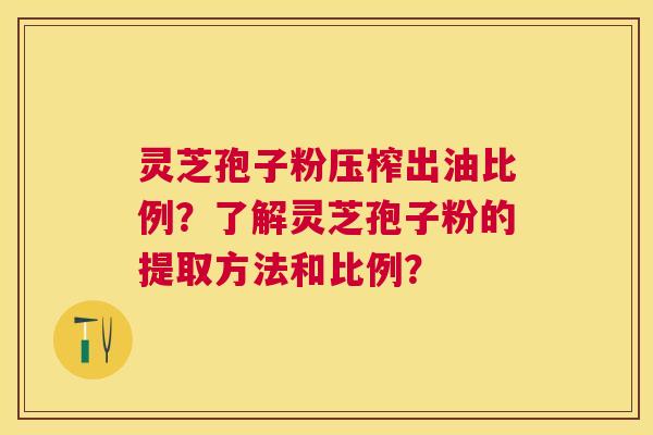 灵芝孢子粉压榨出油比例？了解灵芝孢子粉的提取方法和比例？