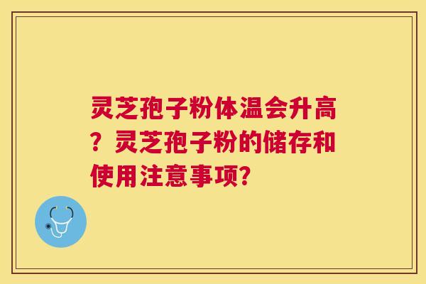 灵芝孢子粉体温会升高?灵芝孢子粉的储存和使用注意事项? 灵芝孢子粉体温会升高?灵芝孢子粉的储存和使用注意事项?