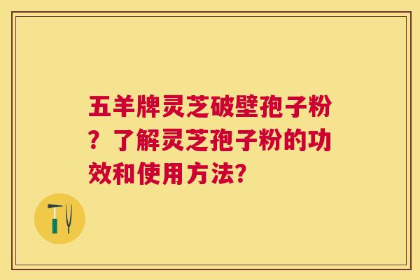 五羊牌灵芝破壁孢子粉?了解灵芝孢子粉的功效和使用方法? 五羊牌灵芝破壁孢子粉?了解灵芝孢子粉的功效和使用方法?
