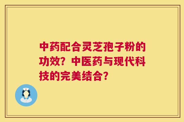 配合灵芝孢子粉的功效?中医药与现代科技的完美结合? 配合灵芝孢子粉的功效?中医药与现代科技的完美结合?