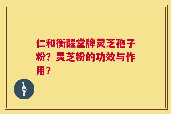 仁和衡醒堂牌灵芝孢子粉？灵芝粉的功效与作用？