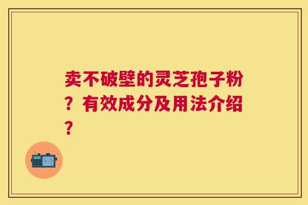 卖不破壁的灵芝孢子粉?有效成分及用法介绍? 卖不破壁的灵芝孢子粉?有效成分及用法介绍?