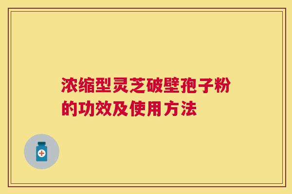 浓缩型灵芝破壁孢子粉的功效及使用方法 浓缩型灵芝破壁孢子粉的功效及使用方法