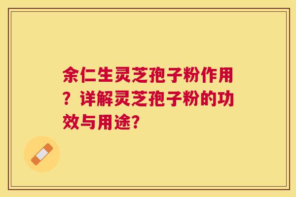 余仁生灵芝孢子粉作用?详解灵芝孢子粉的功效与用途? 余仁生灵芝孢子粉作用?详解灵芝孢子粉的功效与用途?