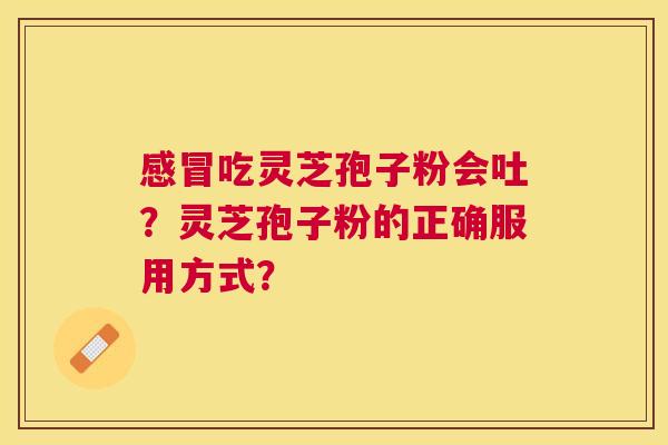 吃灵芝孢子粉会吐?灵芝孢子粉的正确服用方式? 吃灵芝孢子粉会吐?灵芝孢子粉的正确服用方式?