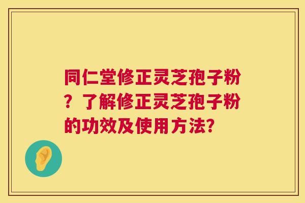 同仁堂修正灵芝孢子粉？了解修正灵芝孢子粉的功效及使用方法？
